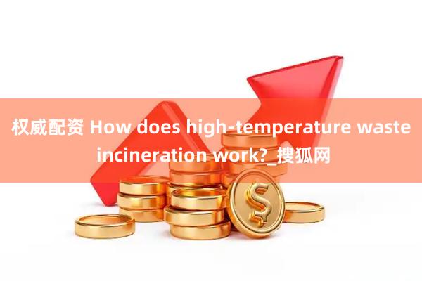 权威配资 How does high-temperature waste incineration work?_搜狐网