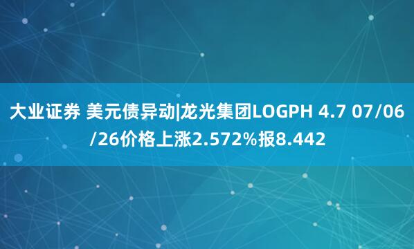 大业证券 美元债异动|龙光集团LOGPH 4.7 07/06/26价格上涨2.572%报8.442