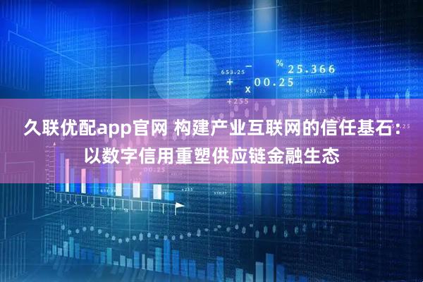 久联优配app官网 构建产业互联网的信任基石：以数字信用重塑供应链金融生态