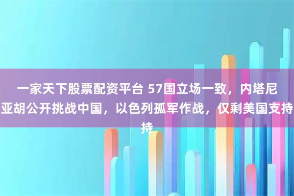 一家天下股票配资平台 57国立场一致，内塔尼亚胡公开挑战中国，以色列孤军作战，仅剩美国支持