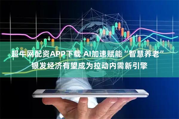 超牛网配资APP下载 AI加速赋能“智慧养老” 银发经济有望成为拉动内需新引擎