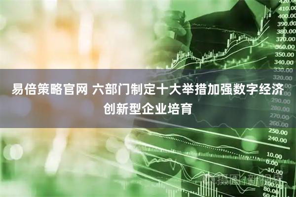 易倍策略官网 六部门制定十大举措加强数字经济创新型企业培育