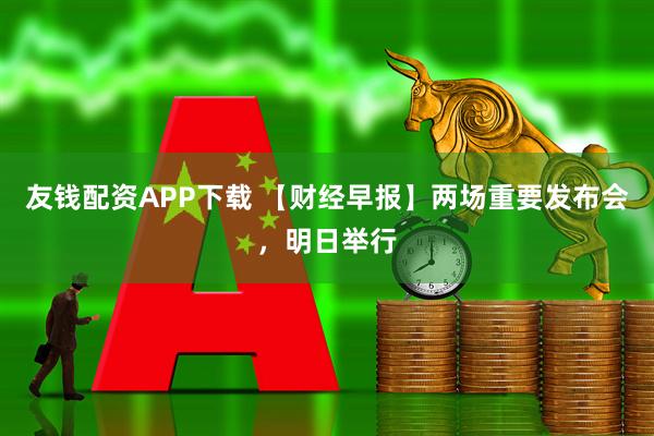 友钱配资APP下载 【财经早报】两场重要发布会，明日举行