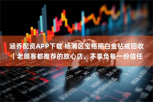 涵乔配资APP下载 杨浦区宝格丽白金钻戒回收｜老顾客都推荐的放心店，不辜负每一份信任