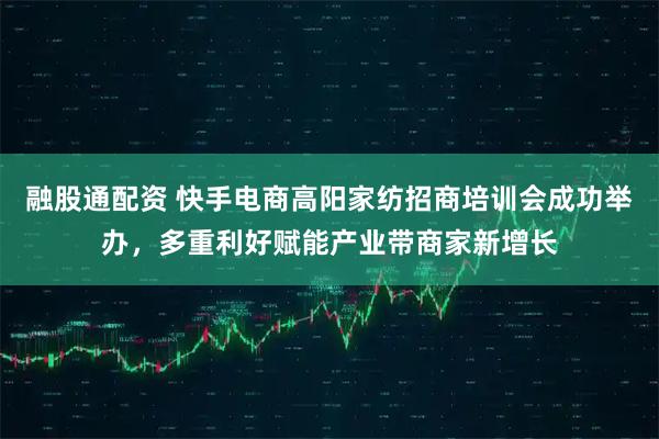 融股通配资 快手电商高阳家纺招商培训会成功举办，多重利好赋能产业带商家新增长