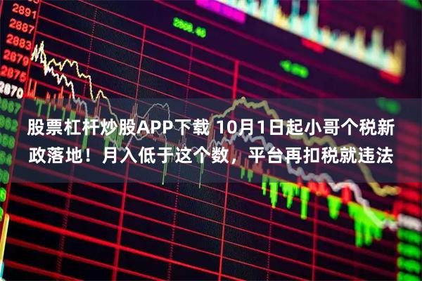 股票杠杆炒股APP下载 10月1日起小哥个税新政落地！月入低于这个数，平台再扣税就违法