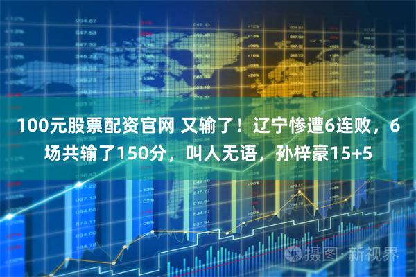 100元股票配资官网 又输了！辽宁惨遭6连败，6场共输了150分，叫人无语，孙梓豪15+5