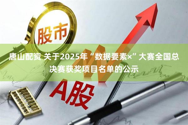 唐山配资 关于2025年“数据要素×”大赛全国总决赛获奖项目名单的公示