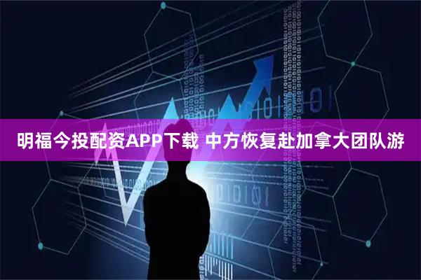 明福今投配资APP下载 中方恢复赴加拿大团队游