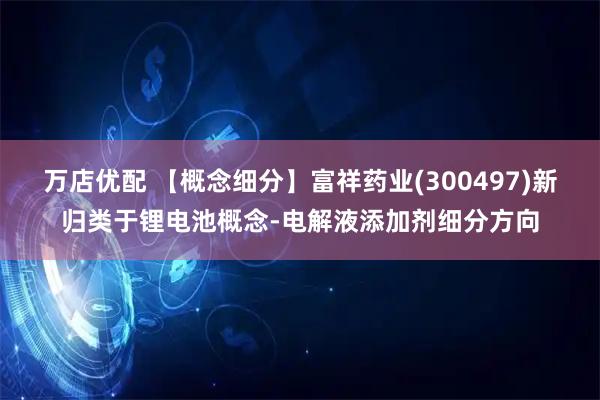 万店优配 【概念细分】富祥药业(300497)新归类于锂电池概念-电解液添加剂细分方向