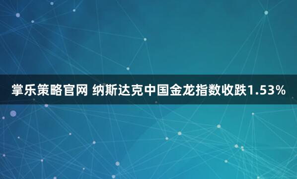 掌乐策略官网 纳斯达克中国金龙指数收跌1.53%