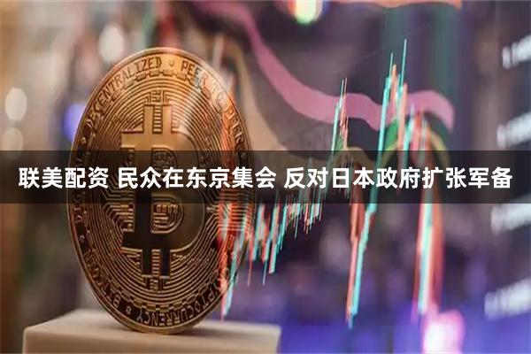 联美配资 民众在东京集会 反对日本政府扩张军备
