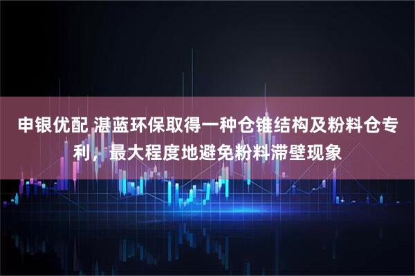 申银优配 湛蓝环保取得一种仓锥结构及粉料仓专利，最大程度地避免粉料滞壁现象