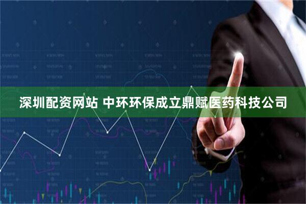 深圳配资网站 中环环保成立鼎赋医药科技公司