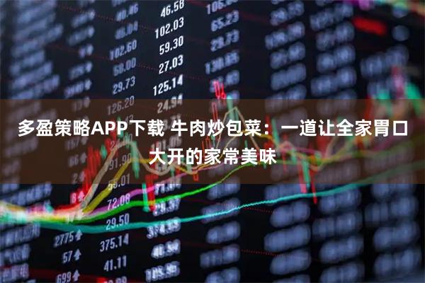 多盈策略APP下载 牛肉炒包菜:一道让全家胃口大开的家常美味