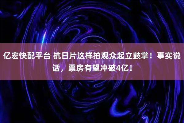 亿宏快配平台 抗日片这样拍观众起立鼓掌!事实说话,票房有望冲破4亿!
