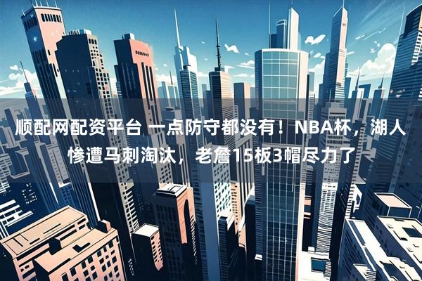 顺配网配资平台 一点防守都没有!NBA杯,湖人惨遭马刺淘汰,老詹15板3帽尽力了