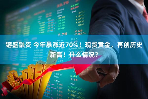 镕盛融资 今年暴涨近70%！现货黄金，再创历史新高！什么情况？