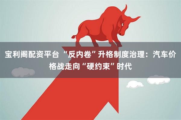 宝利阁配资平台 “反内卷”升格制度治理：汽车价格战走向“硬约束”时代