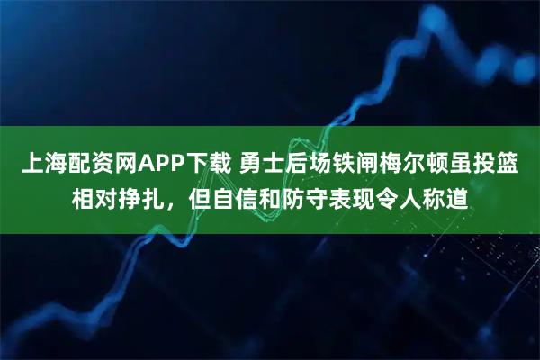 上海配资网APP下载 勇士后场铁闸梅尔顿虽投篮相对挣扎，但自信和防守表现令人称道