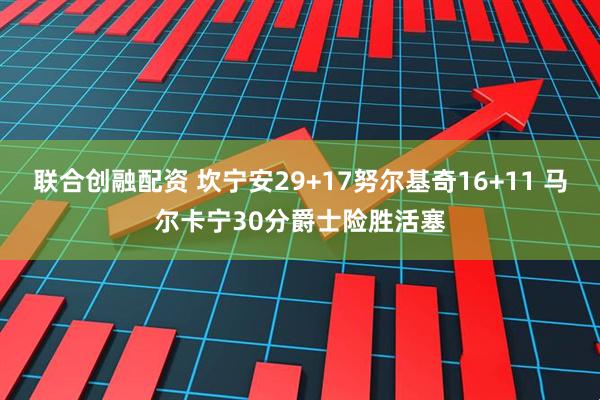 联合创融配资 坎宁安29+17努尔基奇16+11 马尔卡宁30分爵士险胜活塞