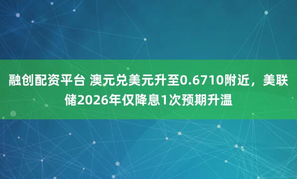 融创配资平台 澳元兑美元升至0.6710附近，美联储2026年仅降息1次预期升温