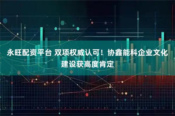 永旺配资平台 双项权威认可！协鑫能科企业文化建设获高度肯定