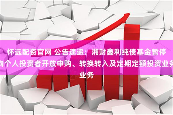 怀远配资官网 公告速递：湘财鑫利纯债基金暂停向个人投资者开放申购、转换转入及定期定额投资业务