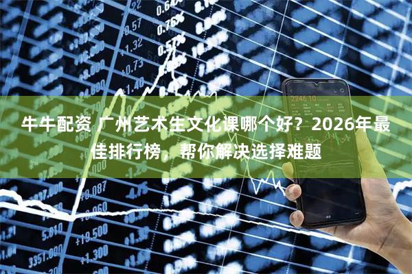 牛牛配资 广州艺术生文化课哪个好？2026年最佳排行榜，帮你解决选择难题
