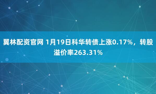 翼林配资官网 1月19日科华转债上涨0.17%，转股溢价率263.31%
