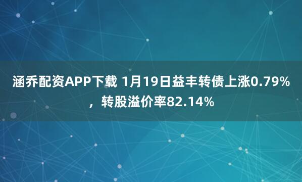 涵乔配资APP下载 1月19日益丰转债上涨0.79%，转股溢价率82.14%