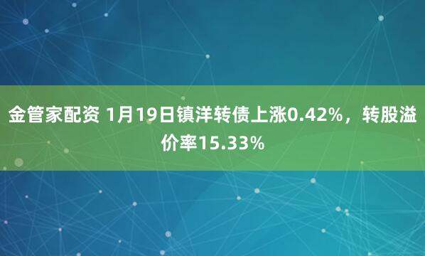 金管家配资 1月19日镇洋转债上涨0.42%，转股溢价率15.33%
