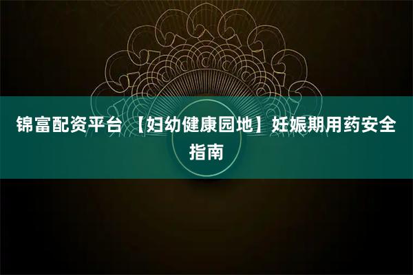 锦富配资平台 【妇幼健康园地】妊娠期用药安全指南