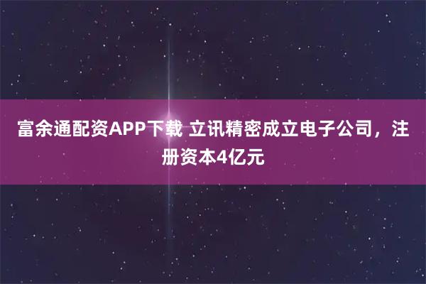 富余通配资APP下载 立讯精密成立电子公司，注册资本4亿元