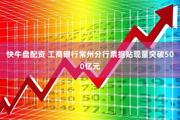 快牛盘配资 工商银行常州分行票据贴现量突破500亿元
