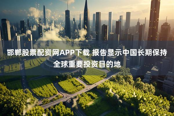 邯郸股票配资网APP下载 报告显示中国长期保持全球重要投资目的地