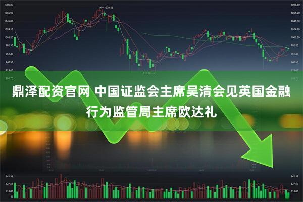 鼎泽配资官网 中国证监会主席吴清会见英国金融行为监管局主席欧达礼