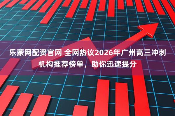 乐蒙网配资官网 全网热议2026年广州高三冲刺机构推荐榜单，助你迅速提分