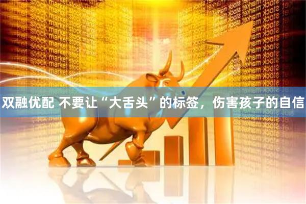 双融优配 不要让“大舌头”的标签，伤害孩子的自信