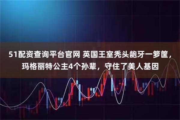 51配资查询平台官网 英国王室秃头龅牙一箩筐，玛格丽特公主4个孙辈，守住了美人基因