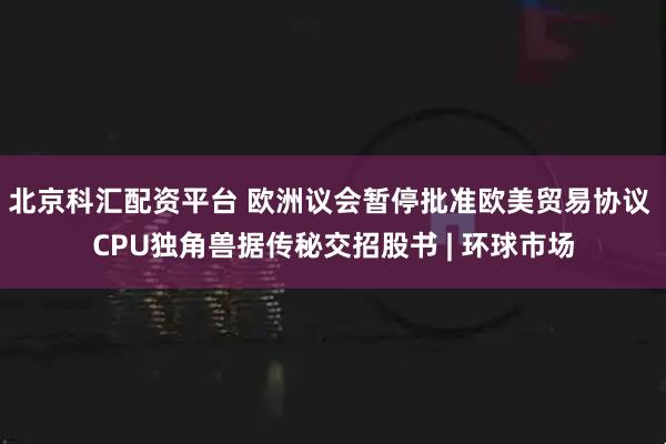 北京科汇配资平台 欧洲议会暂停批准欧美贸易协议 CPU独角兽据传秘交招股书 | 环球市场