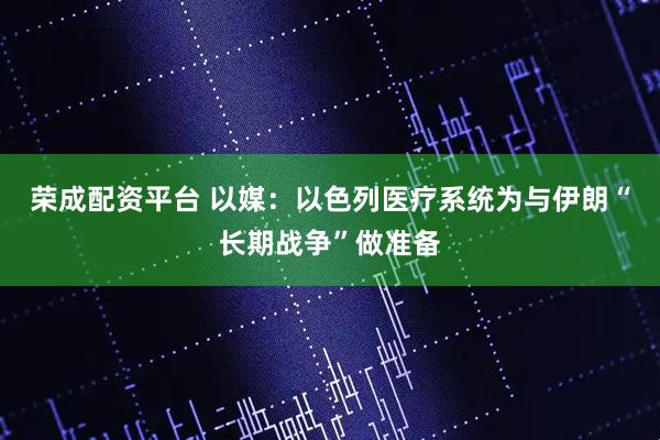 荣成配资平台 以媒：以色列医疗系统为与伊朗“长期战争”做准备