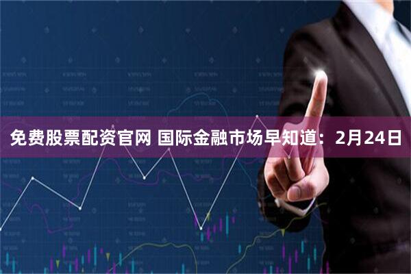 免费股票配资官网 国际金融市场早知道：2月24日