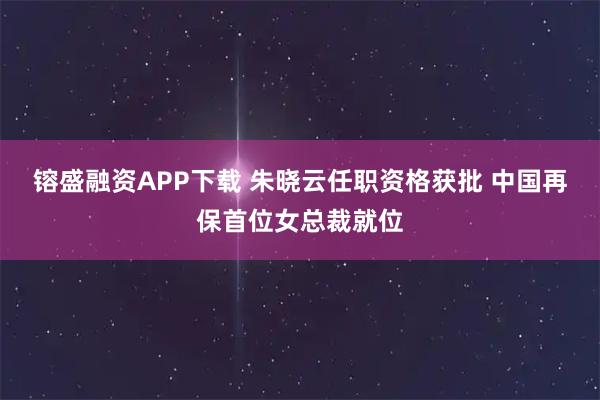 镕盛融资APP下载 朱晓云任职资格获批 中国再保首位女总裁就位