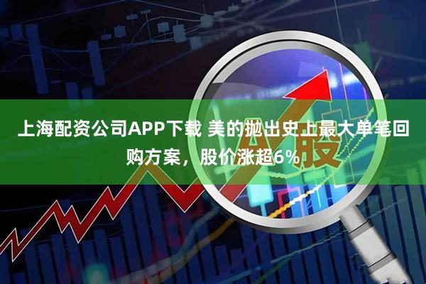 上海配资公司APP下载 美的抛出史上最大单笔回购方案,股价涨超6%