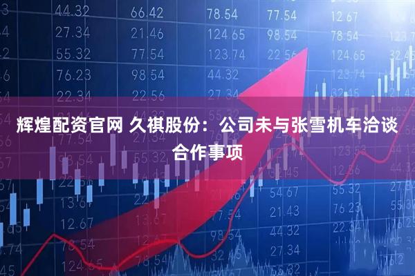 辉煌配资官网 久祺股份:公司未与张雪机车洽谈合作事项