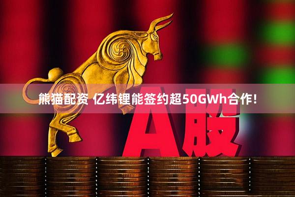 熊猫配资 亿纬锂能签约超50GWh合作!