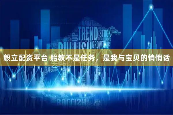 毅立配资平台 胎教不是任务，是我与宝贝的悄悄话