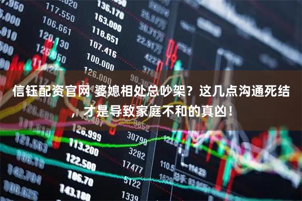 信钰配资官网 婆媳相处总吵架？这几点沟通死结，才是导致家庭不和的真凶！