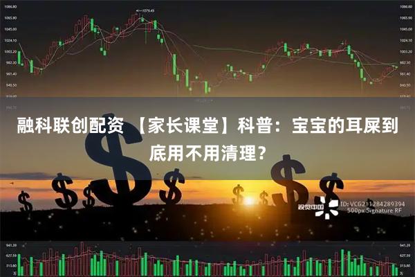 融科联创配资 【家长课堂】科普：宝宝的耳屎到底用不用清理？